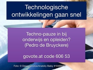 Technologische 
ontwikkelingen gaan snel 
Techno-pauze in bij 
onderwijs en opleiden? 
(Pedro de Bruyckere) 
govote.at code 606 53 
Foto: © Depositphotos/Anatoliy Babiy #10488063 
 