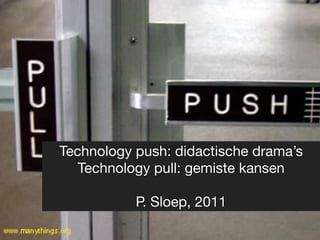 Technology push: didactische drama’s 
Technology pull: gemiste kansen 
P. Sloep, 2011 
 