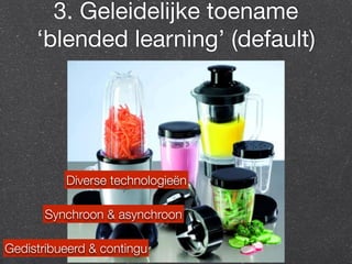 3. Geleidelijke toename 
‘blended learning’ (default) 
Diverse technologieën 
Synchroon & asynchroon 
Gedistribueerd & contingu 
 