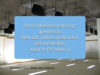 Vorm blended learning: 
goede mix 
Wat kan online (instructie, 
demonstratie), 
waar is f2f sterk in 
Foto:Valley Library (Oregon State University 
 