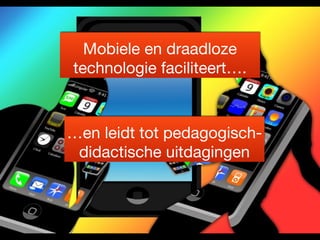 Mobiele en draadloze 
technologie faciliteert…. 
…en leidt tot pedagogisch-didactische 
uitdagingen 
 