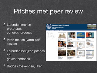 Pitches met peer review 
Lerenden maken 
prototype, 
concept, product 
Pitch maken (vorm zelf 
kiezen) 
Lerenden bekijken pitches 
en 
geven feedback 
Badges toekennen, liken 
 