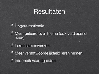 Resultaten 
Hogere motivatie 
Meer geleerd over thema (ook verdiepend 
leren) 
Leren samenwerken 
Meer verantwoordelijkheid leren nemen 
Informatievaardigheden 
 