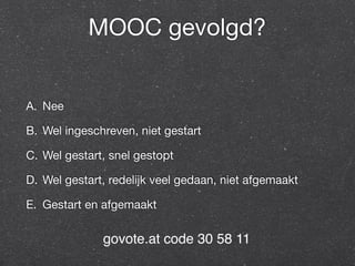 MOOC gevolgd? 
A. Nee 
B. Wel ingeschreven, niet gestart 
C. Wel gestart, snel gestopt 
D. Wel gestart, redelijk veel gedaan, niet afgemaakt 
E. Gestart en afgemaakt 
govote.at code 30 58 11 
 