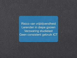 Risico van vrijblijvendheid 
Lerenden in diepe gooien 
Verzwaring studielast 
Geen consistent gebruik ICT 
 