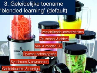 Gedistribueerd & contigu
Synchroon & asynchroon
Op school & elders
Veel & minder ICT
Diverse technologieën
Verschillende leeractiviteiten
3. Geleidelijke toename
‘blended learning’ (default)
 