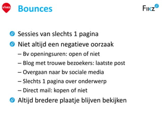 Sessies van slechts 1 pagina
Niet altijd een negatieve oorzaak
– Bv openingsuren: open of niet
– Blog met trouwe bezoekers: laatste post
– Overgaan naar bv sociale media
– Slechts 1 pagina over onderwerp
– Direct mail: kopen of niet
Altijd bredere plaatje blijven bekijken
Bounces
 