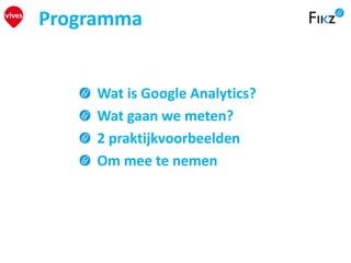 Programma
Wat is Google Analytics?
Wat gaan we meten?
2 praktijkvoorbeelden
Om mee te nemen
 