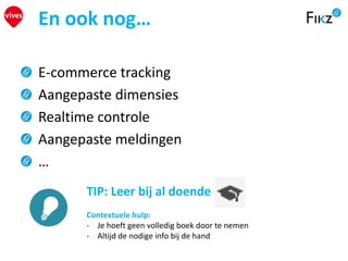 E-commerce tracking
Aangepaste dimensies
Realtime controle
Aangepaste meldingen
…
En ook nog…
TIP: Leer bij al doende
Contextuele hulp:
- Je hoeft geen volledig boek door te nemen
- Altijd de nodige info bij de hand
 