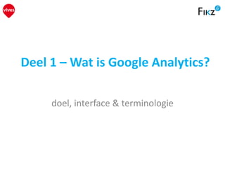 Deel 1 – Wat is Google Analytics?
doel, interface & terminologie
 