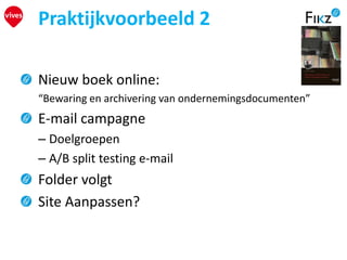 Praktijkvoorbeeld 2
Nieuw boek online:
“Bewaring en archivering van ondernemingsdocumenten”
E-mail campagne
– Doelgroepen
– A/B split testing e-mail
Folder volgt
Site Aanpassen?
 