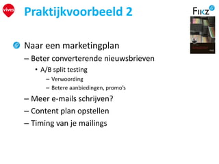 Praktijkvoorbeeld 2
Naar een marketingplan
– Beter converterende nieuwsbrieven
• A/B split testing
– Verwoording
– Betere aanbiedingen, promo’s
– Meer e-mails schrijven?
– Content plan opstellen
– Timing van je mailings
 