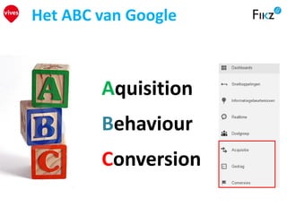 Het ABC van Google
Aquisition
Behaviour
Conversion
 