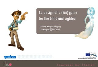 Co-design of a (Wii) game
for the blind and sighted
Liliane Kuiper-Hoyng
Lili.Kuiper@LiliCo.nl




                 Innoveren met klanten
 