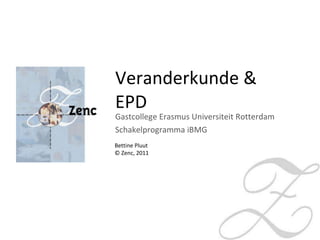 Veranderkunde & EPD Gastcollege Erasmus Universiteit Rotterdam Schakelprogramma iBMG Bettine Pluut © Zenc, 2011  