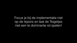 Focus je bij de implementatie niet
op de Iejoors en laat de Teigetjes
niet een te dominante rol spelen!
 