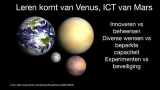 Foto: http://www.flickr.com/photos/bluedharma/86218554/
Leren komt van Venus, ICT van Mars
Innoveren vs
beheersen

Diverse wensen vs  
beperkte
capaciteit 

Experimenten vs
beveiliging
 