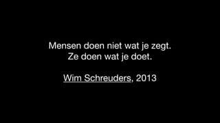 Mensen doen niet wat je zegt. 

Ze doen wat je doet.

Wim Schreuders, 2013
 