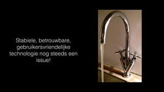 Stabiele, betrouwbare,
gebruikersvriendelijke
technologie nog steeds een
issue!
 