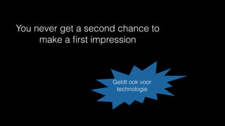 You never get a second chance to
make a ﬁrst impression
Geldt ook voor
technologie
 