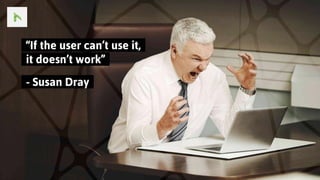 ..“If the user can’t use it,..
..it doesn’t work”..
..- Susan Dray..
 