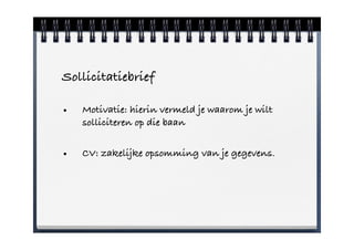 Sollicitatiebrief

•   Motivatie: hierin vermeld je waarom je wilt
    solliciteren op die baan


•   CV: zakelijke opsomming van je gegevens.
 