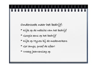 Onderzoek naar het bedrijf:!
* Kijk op de website van het bedrijf
* Google eens op het bedrijf
* Kijk op Hyves bij de medewerkers
* Ga langs, proef de sfeer!
* Vraag jaarverslag op
 