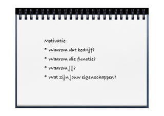 Motivatie: !
* Waarom dat bedrijf?
* Waarom die functie?
* Waarom jij?
* Wat zijn jouw eigenschappen?
 
