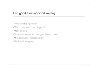 Een goed functionerend weblog


✓Regelmatig bijwerken
✓Eén onderwerp per blogpost
✓Niet te lang
✓Laat weten wie de post geschreven heeft
✓Mogelijkheid tot abonneren
✓Makkelijk reageren
 