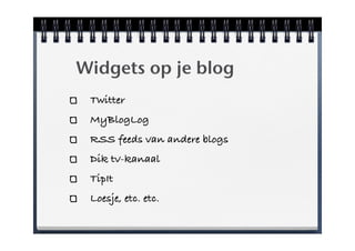 Widgets op je blog
 Twitter
 MyBlogLog
 RSS feeds van andere blogs
 Dik tv-kanaal
 TipIt
 Loesje, etc. etc.
 