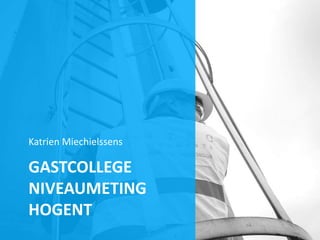 GASTCOLLEGE
NIVEAUMETING
HOGENT
Katrien Miechielssens
 