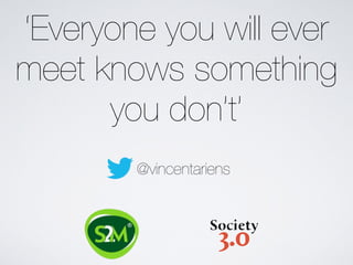 @vincentariens
‘Everyone you will ever
meet knows something
you don’t’
 
