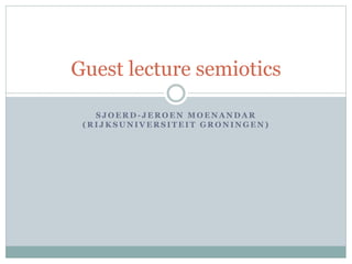 Guest lecture semiotics 
SJOERD- JEROEN MOENANDAR (UNIVERSITY 
OF GRONINGEN) 
 