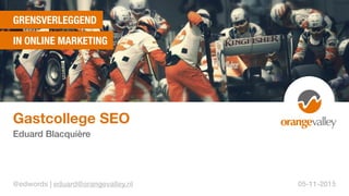 GRENSVERLEGGEND
IN ONLINE MARKETING
Gastcollege SEO
Eduard Blacquière
@edwords | eduard@orangevalley.nl 05-11-2015
 