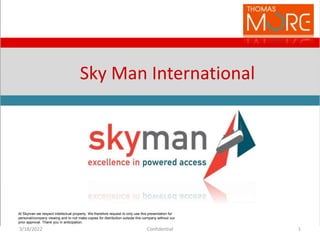 Sky Man International
At Skyman we respect intellectual property. We therefore request to only use this presentation for
personal/company viewing and to not make copies for distribution outside this company without our
prior approval. Thank you in anticipation.
3/18/2022 Confidential 1
 
