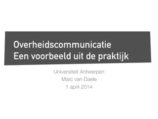 Universiteit Antwerpen
Marc van Daele
1 april 2014
Overheidscommunicatie
Een voorbeeld uit de praktijk
 