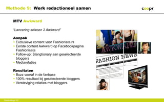 Methode 9: Werk redactioneel samen


        MTV Awkward

        “Lancering seizoen 2 Awkward”

        Aanpak
        • Exclusieve content voor Fashionista.nl
        • Eerste content Awkward op Facebookpagina
          Fashionisata
        • Follow-up: Slangtionary aan geselecteerde
          bloggers
        • Mediarelaties

        Resultaten
        • Buzz vooraf in de fanbase
        • 100% resultaat bij geselecteerde bloggers
        • Versteviging relaties met bloggers




Gastcollege VU
 