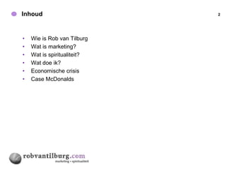 Inhoud                       2




•   Wie is Rob van Tilburg
•   Wat is marketing?
•   Wat is spiritualiteit?
•   Wat doe ik?
•   Economische crisis
•   Case McDonalds
 