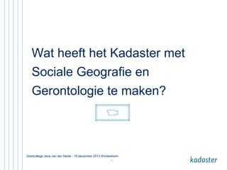 Wat heeft het Kadaster met
Sociale Geografie en
Gerontologie te maken?

Gastcollege Jene van der Heide - 19 december 2013 Windesheim
11

 