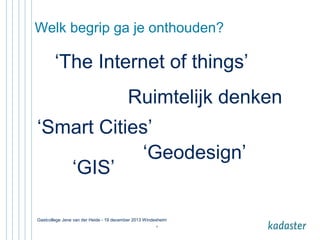 Welk begrip ga je onthouden?

‘The Internet of things’
Ruimtelijk denken
‘Smart Cities’
‘Geodesign’
‘GIS’
Gastcollege Jene van der Heide - 19 december 2013 Windesheim
4

 