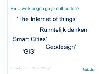 En….welk begrip ga je onthouden?

‘The Internet of things’
Ruimtelijk denken
‘Smart Cities’
‘Geodesign’
‘GIS’
Gastcollege Jene van der Heide - 19 december 2013 Windesheim
40

 
