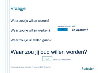 Vraagje
Waar zou je willen wonen?
http://youtu.be/wmjbdT1sdLM

En waarom?

Waar zou je willen werken?
Waar zou je uit willen gaan?

Waar zou jij oud willen worden?
http://youtu.be/IPKLACWLIhA

Gastcollege Jene van der Heide - 19 december 2013 Windesheim
8

 
