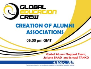 CREATION OF ALUMNI ASSOCIATIONS 06.00 pm GMT Global Alumni Support Team, Juliana SAAD  and Ismael TANKO 