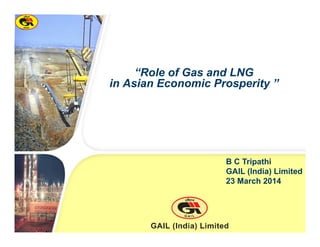 “Role of Gas and LNG
in Asian Economic Prosperity ”
B C Tripathi
GAIL (India) Limited
23 March 2014
 