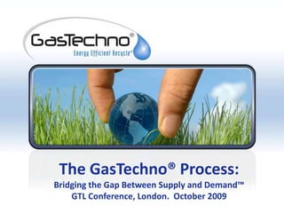 The GasTechno® Process:Bridging the Gap Between Supply and Demand™GTL Conference, London.  October 2009 