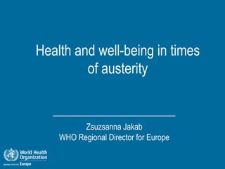 Health and well-being in times
         of austerity


          Zsuzsanna Jakab
    WHO Regional Director for Europe
 