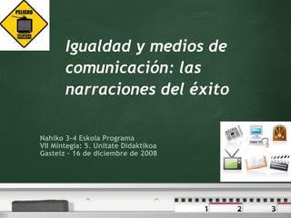 Igualdad y medios de comunicación: las narraciones del éxito Nahiko 3-4 Eskola Programa VII Mintegia: 5. Unitate Didaktikoa Gasteiz – 16 de diciembre de 2008 