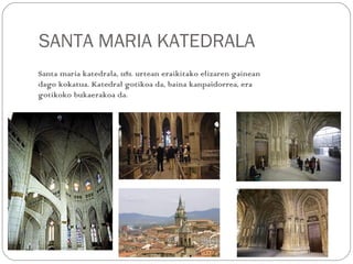 SANTA MARIA KATEDRALA
Santa maria katedrala, 1181. urtean eraikitako elizaren gainean
dago kokatua. Katedral gotikoa da, baina kanpaidorrea, era
gotikoko bukaerakoa da.
 