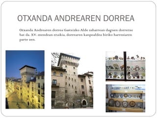 OTXANDA ANDREAREN DORREA
Otxanda Andrearen dorrea Gasteizko Alde zaharrean dagoen dorretxe
bat da. XV. mendean eraikia, dorrearen kanpoaldea hiriko harresiaren
parte zen.
 