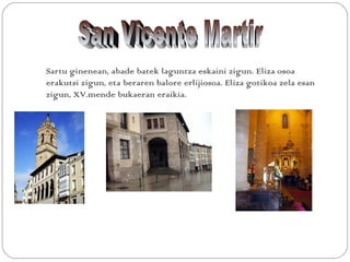 Sartu ginenean, abade batek laguntza eskaini zigun. Eliza osoa
erakutsi zigun, eta beraren balore erlijiosoa. Eliza gotikoa zela esan
zigun, XV.mende bukaeran eraikia.
 